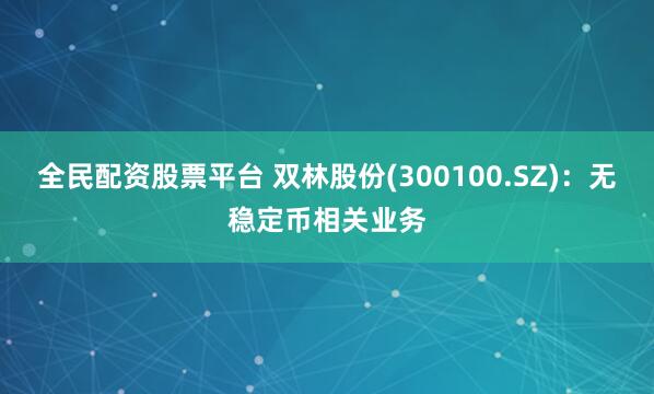 全民配资股票平台 双林股份(300100.SZ)：无稳定币相关业务