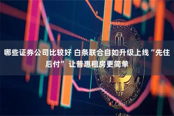 哪些证券公司比较好 白条联合自如升级上线“先住后付” 让普惠租房更简单