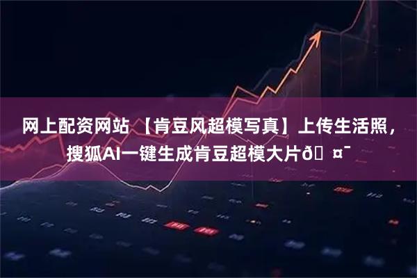 网上配资网站 【肯豆风超模写真】上传生活照,搜狐AI一键生成肯豆超模大片🤯