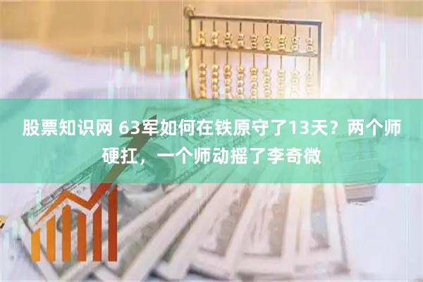 股票知识网 63军如何在铁原守了13天?两个师硬扛,一个师动摇了李奇微