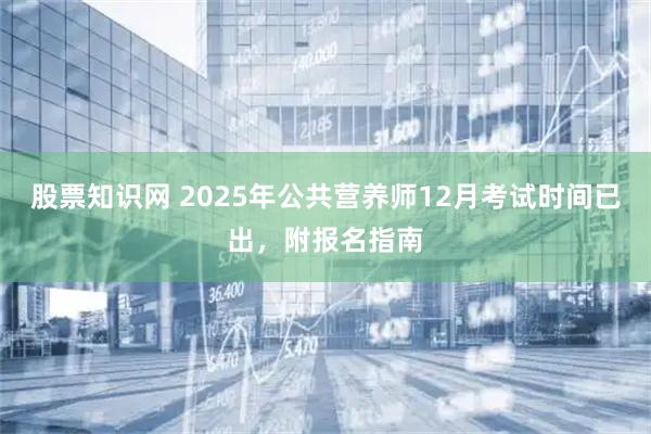 股票知识网 2025年公共营养师12月考试时间已出，附报名指南