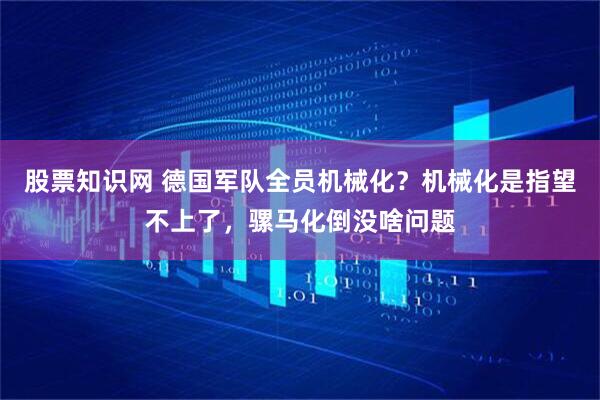 股票知识网 德国军队全员机械化?机械化是指望不上了,骡马化倒没啥问题