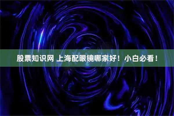 股票知识网 上海配眼镜哪家好！小白必看！