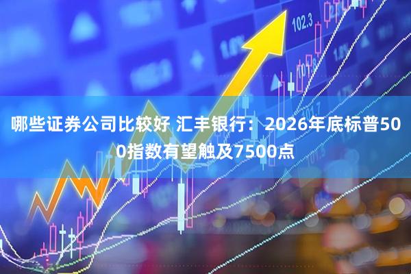 哪些证券公司比较好 汇丰银行：2026年底标普500指数有望触及7500点