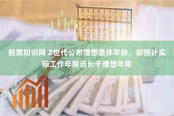 股票知识网 Z世代公布理想退休年龄，却预计实际工作年限远长于理想年限