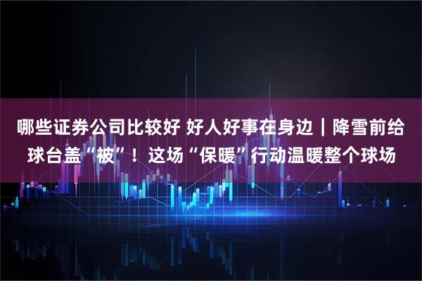 哪些证券公司比较好 好人好事在身边｜降雪前给球台盖“被”！这场“保暖”行动温暖整个球场