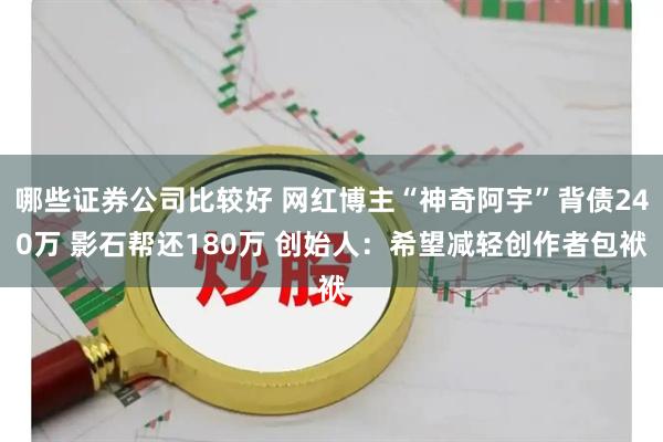 哪些证券公司比较好 网红博主“神奇阿宇”背债240万 影石帮还180万 创始人：希望减轻创作者包袱
