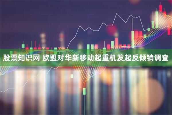 股票知识网 欧盟对华新移动起重机发起反倾销调查