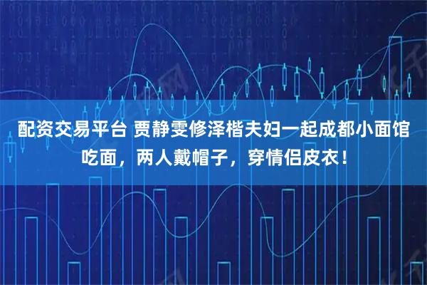 配资交易平台 贾静雯修泽楷夫妇一起成都小面馆吃面，两人戴帽子，穿情侣皮衣！