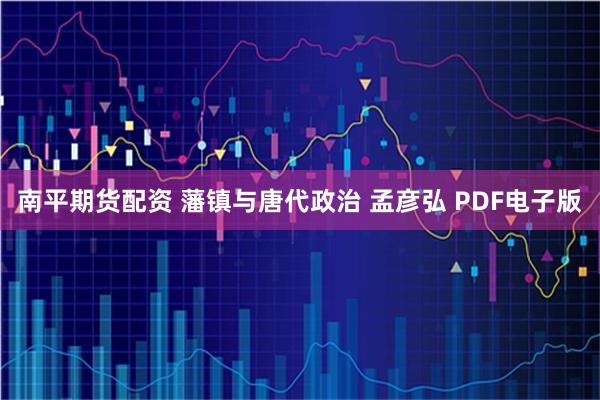 南平期货配资 藩镇与唐代政治 孟彦弘 PDF电子版